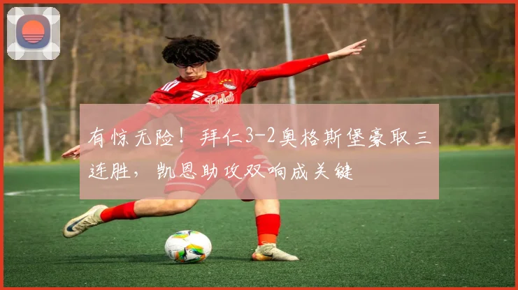 有惊无险!拜仁3-2奥格斯堡豪取三连胜,凯恩助攻双响成关键