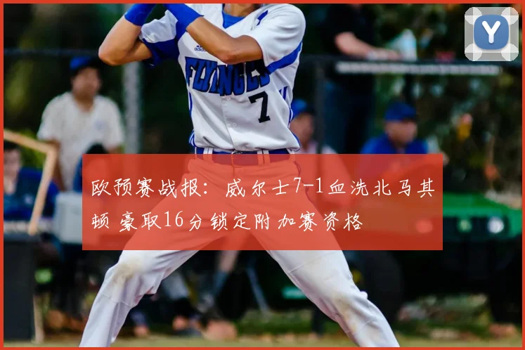 欧预赛战报:威尔士7-1血洗北马其顿 豪取16分锁定附加赛资格